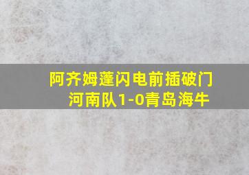 阿齐姆蓬闪电前插破门 河南队1-0青岛海牛